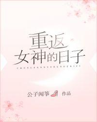 重返女神的日子(公子闻筝)全文免费阅读