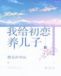 我给初恋养孩子全文